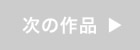 次の作品　へ
