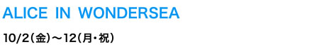 ALICE IN WONDERSEA　10/2（金）～12（月・祝）