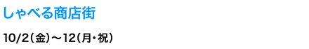 しゃべる商店街　10/2（金）～12（月・祝）